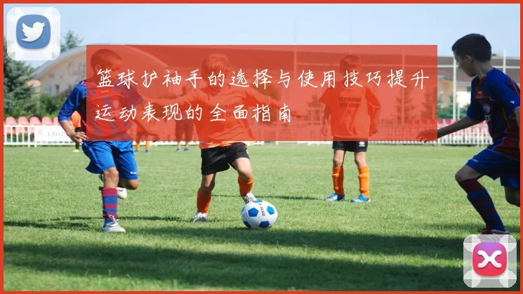 篮球护袖手的选择与使用技巧提升运动表现的全面指南