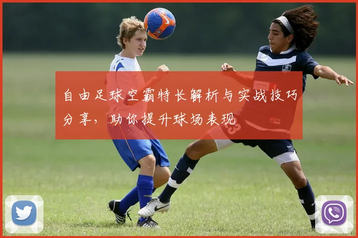 自由足球空霸特长解析与实战技巧分享，助你提升球场表现