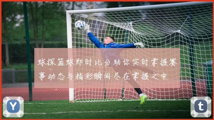 球探篮球即时比分助你实时掌握赛事动态与精彩瞬间尽在掌握之中