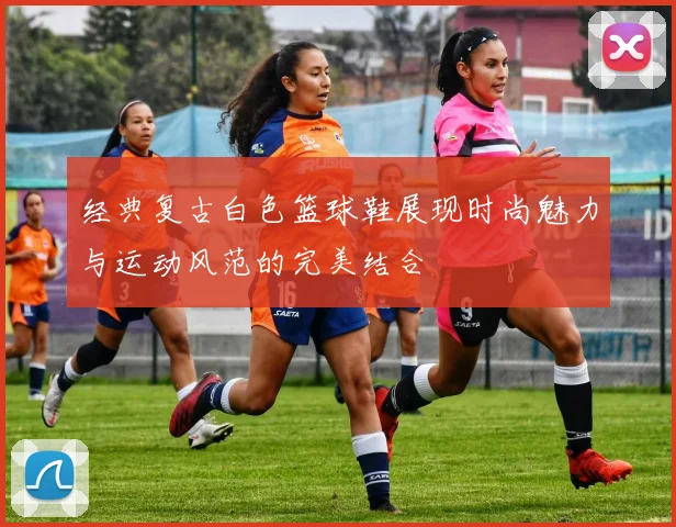 经典复古白色篮球鞋展现时尚魅力与运动风范的完美结合