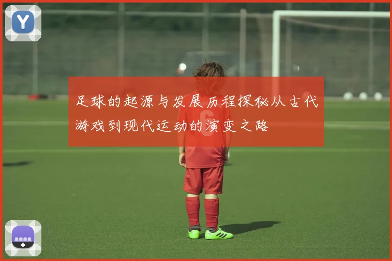 足球的起源与发展历程探秘从古代游戏到现代运动的演变之路