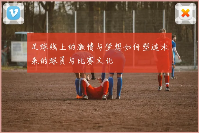 足球线上的激情与梦想如何塑造未来的球员与比赛文化